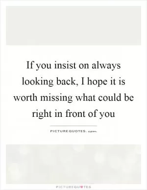 If you insist on always looking back, I hope it is worth missing what could be right in front of you Picture Quote #1