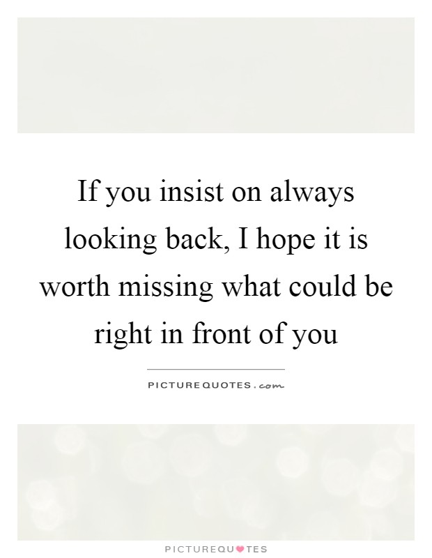 If you insist on always looking back, I hope it is worth missing what could be right in front of you Picture Quote #1