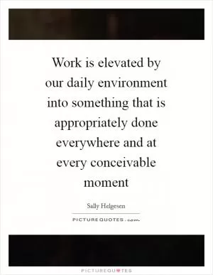 Work is elevated by our daily environment into something that is appropriately done everywhere and at every conceivable moment Picture Quote #1