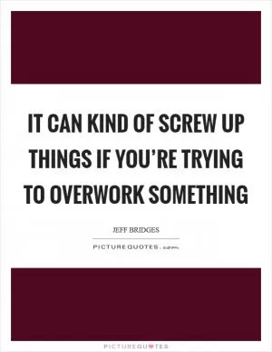 It can kind of screw up things if you’re trying to overwork something Picture Quote #1