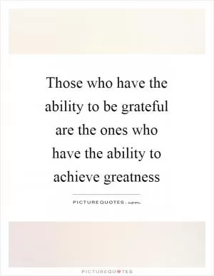 Those who have the ability to be grateful are the ones who have the ability to achieve greatness Picture Quote #1