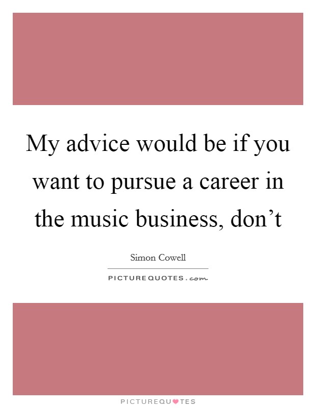 My advice would be if you want to pursue a career in the music business, don't Picture Quote #1
