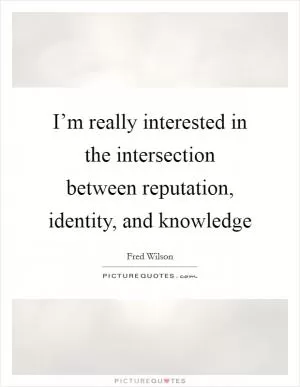 I’m really interested in the intersection between reputation, identity, and knowledge Picture Quote #1
