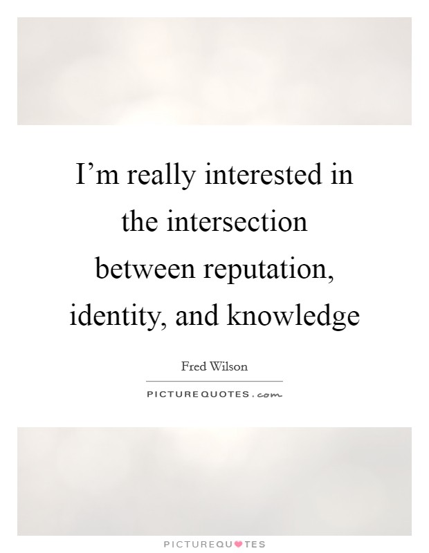 I'm really interested in the intersection between reputation, identity, and knowledge Picture Quote #1