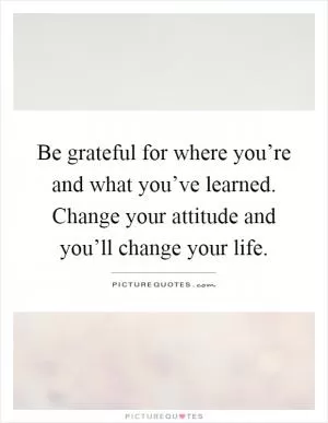 Be grateful for where you’re and what you’ve learned. Change your attitude and you’ll change your life Picture Quote #1