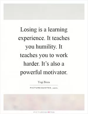 Losing is a learning experience. It teaches you humility. It teaches you to work harder. It’s also a powerful motivator Picture Quote #1