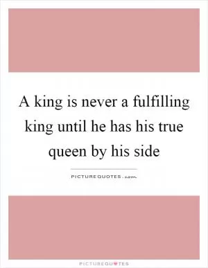 A king is never a fulfilling king until he has his true queen by his side Picture Quote #1