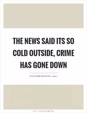 The news said its so cold outside, crime has gone down Picture Quote #1