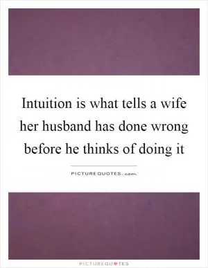 Intuition is what tells a wife her husband has done wrong before he thinks of doing it Picture Quote #1