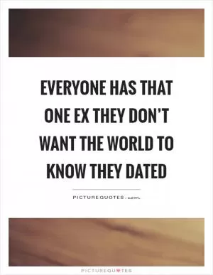 Everyone has that one ex they don’t want the world to know they dated Picture Quote #1