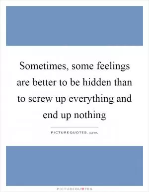 Sometimes, some feelings are better to be hidden than to screw up everything and end up nothing Picture Quote #1