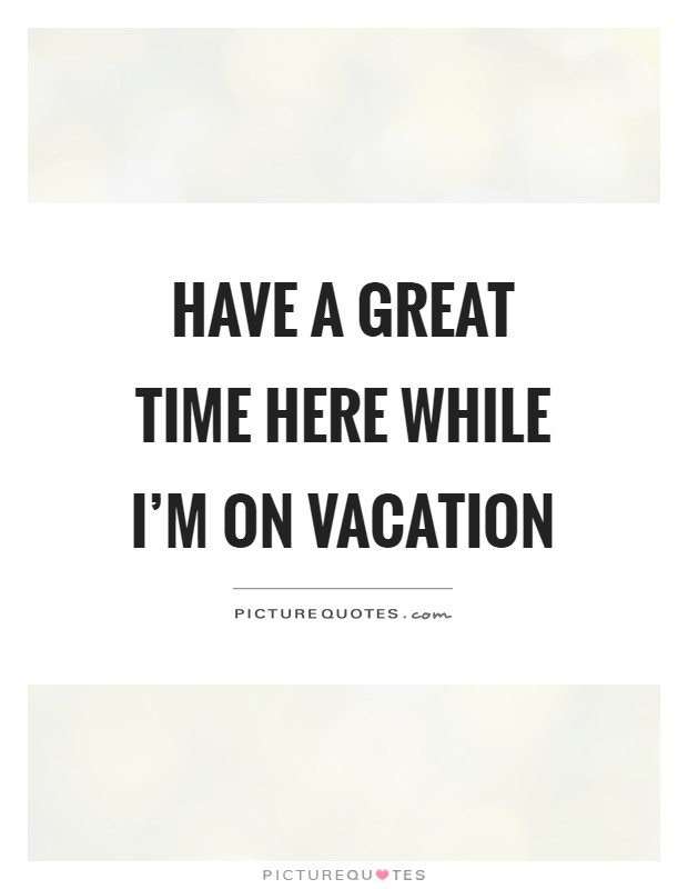 Have a great time here while I'm on vacation Picture Quote #1