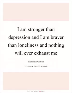 I am stronger than depression and I am braver than loneliness and nothing will ever exhaust me Picture Quote #1