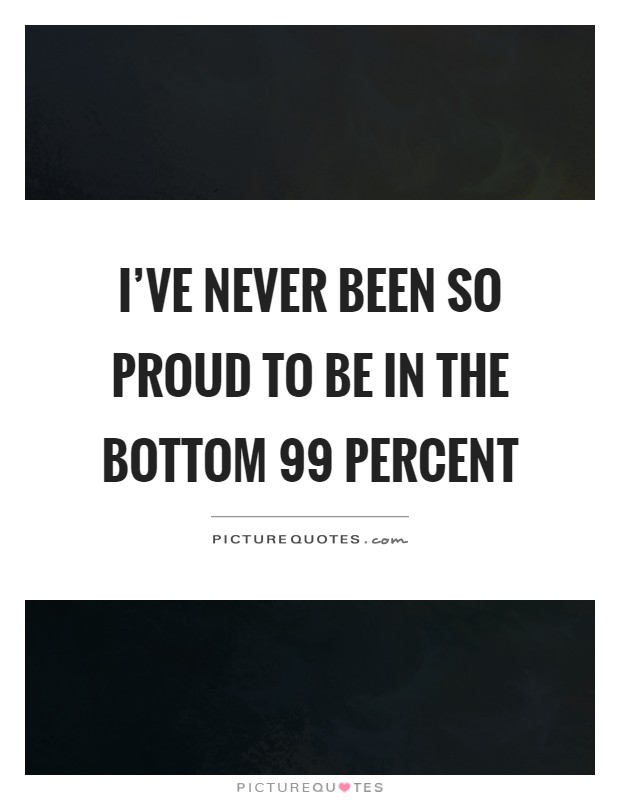 I've never been so proud to be in the bottom 99 percent Picture Quote #1