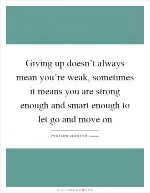 Giving up doesn’t always mean you’re weak, sometimes it means you are strong enough and smart enough to let go and move on Picture Quote #1