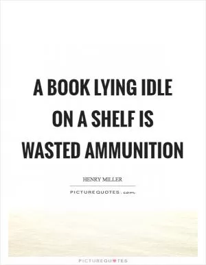 A book lying idle on a shelf is wasted ammunition Picture Quote #1