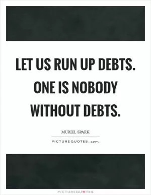 Let us run up debts. One is nobody without debts Picture Quote #1
