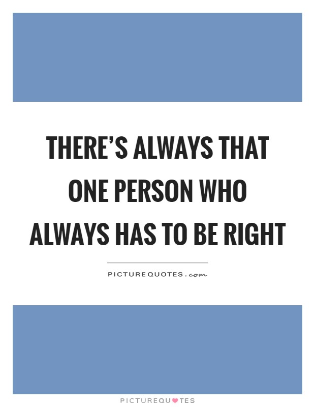 There's always that one person who always has to be right Picture Quote #1
