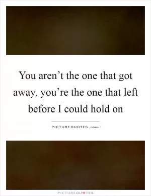 You aren’t the one that got away, you’re the one that left before I could hold on Picture Quote #1