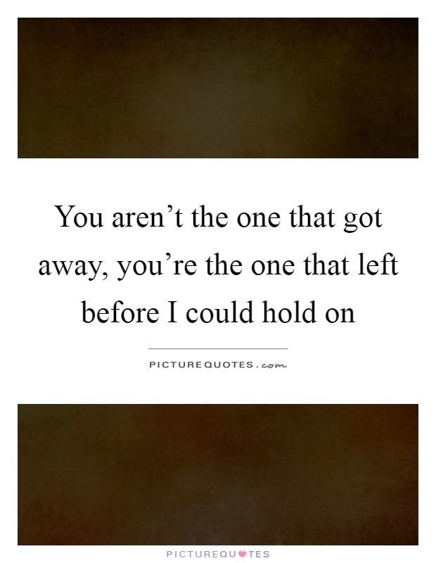You aren't the one that got away, you're the one that left before I could hold on Picture Quote #1