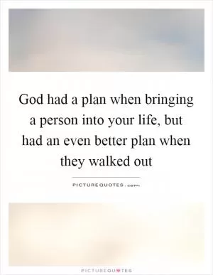 God had a plan when bringing a person into your life, but had an even better plan when they walked out Picture Quote #1