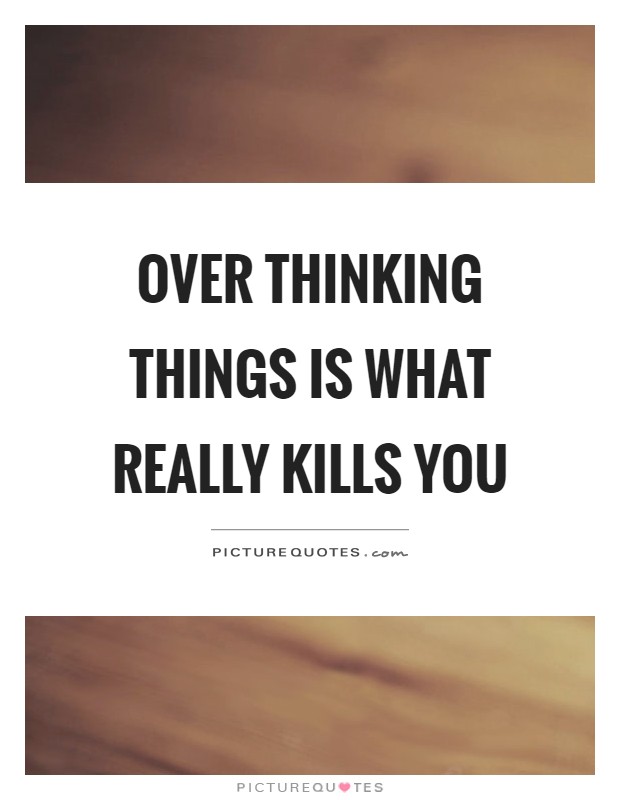 Over thinking things is what really kills you Picture Quote #1