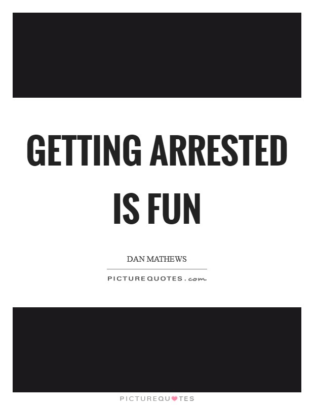 Getting arrested is fun Picture Quote #1