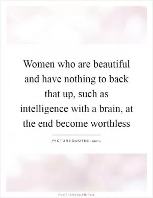 Women who are beautiful and have nothing to back that up, such as intelligence with a brain, at the end become worthless Picture Quote #1