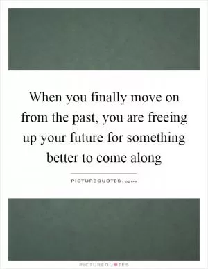 When you finally move on from the past, you are freeing up your future for something better to come along Picture Quote #1