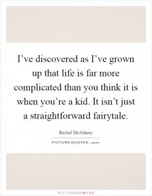 I’ve discovered as I’ve grown up that life is far more complicated than you think it is when you’re a kid. It isn’t just a straightforward fairytale Picture Quote #1