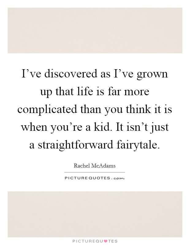 I've discovered as I've grown up that life is far more complicated than you think it is when you're a kid. It isn't just a straightforward fairytale Picture Quote #1