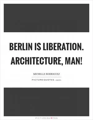 Berlin is liberation. Architecture, man! Picture Quote #1