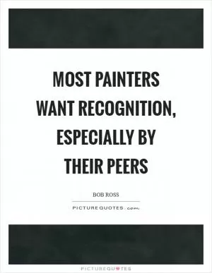 Most painters want recognition, especially by their peers Picture Quote #1