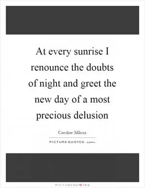 At every sunrise I renounce the doubts of night and greet the new day of a most precious delusion Picture Quote #1