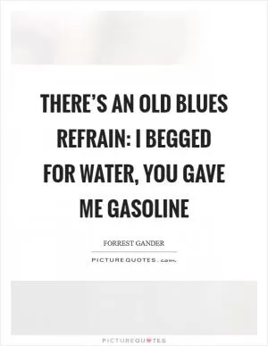 There’s an old blues refrain: I begged for water, you gave me gasoline Picture Quote #1