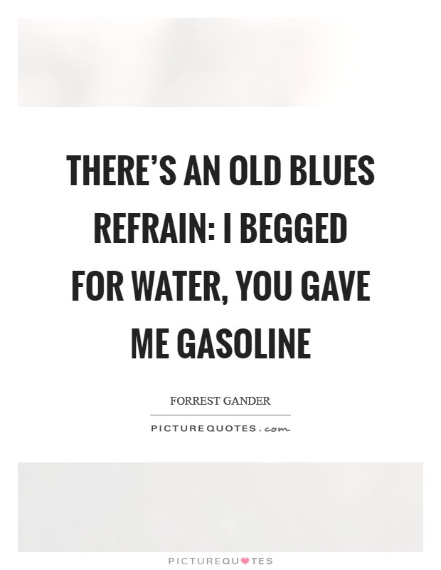 There's an old blues refrain: I begged for water, you gave me gasoline Picture Quote #1