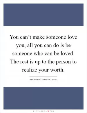You can’t make someone love you, all you can do is be someone who can be loved. The rest is up to the person to realize your worth Picture Quote #1