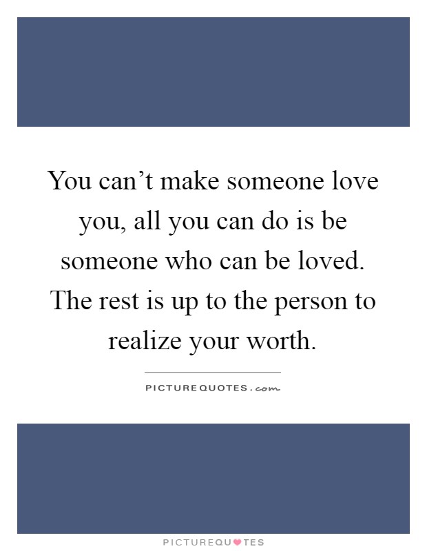You can't make someone love you, all you can do is be someone who can be loved. The rest is up to the person to realize your worth Picture Quote #1