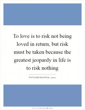 To love is to risk not being loved in return, but risk must be taken because the greatest jeopardy in life is to risk nothing Picture Quote #1