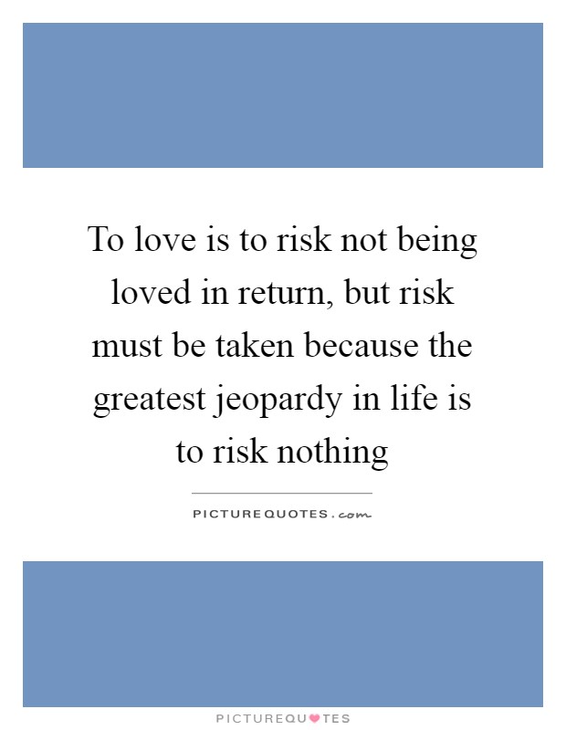 To love is to risk not being loved in return, but risk must be taken because the greatest jeopardy in life is to risk nothing Picture Quote #1