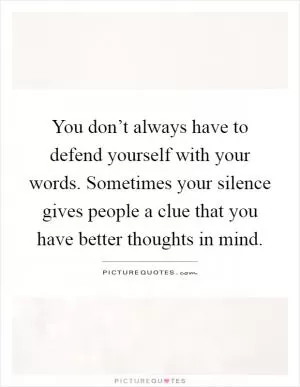You don’t always have to defend yourself with your words. Sometimes your silence gives people a clue that you have better thoughts in mind Picture Quote #1
