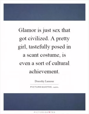 Glamor is just sex that got civilized. A pretty girl, tastefully posed in a scant costume, is even a sort of cultural achievement Picture Quote #1