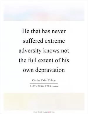 He that has never suffered extreme adversity knows not the full extent of his own depravation Picture Quote #1