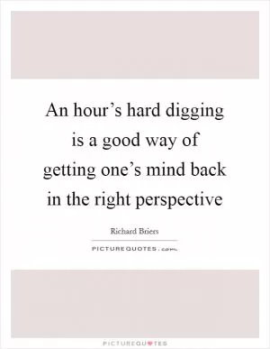 An hour’s hard digging is a good way of getting one’s mind back in the right perspective Picture Quote #1