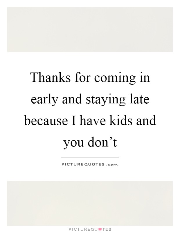 Thanks for coming in early and staying late because I have kids and you don't Picture Quote #1
