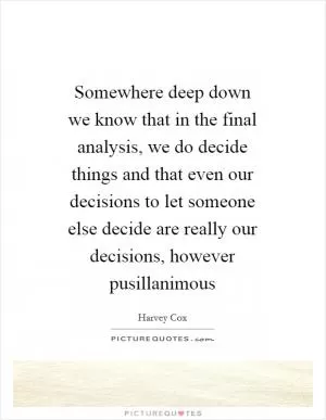Somewhere deep down we know that in the final analysis, we do decide things and that even our decisions to let someone else decide are really our decisions, however pusillanimous Picture Quote #1
