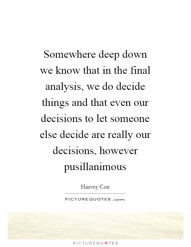 Somewhere deep down we know that in the final analysis, we do decide things and that even our decisions to let someone else decide are really our decisions, however pusillanimous Picture Quote #1