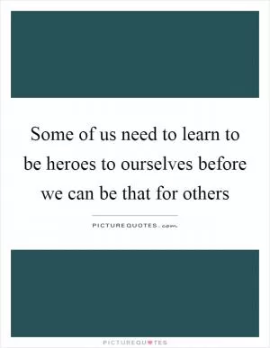 Some of us need to learn to be heroes to ourselves before we can be that for others Picture Quote #1
