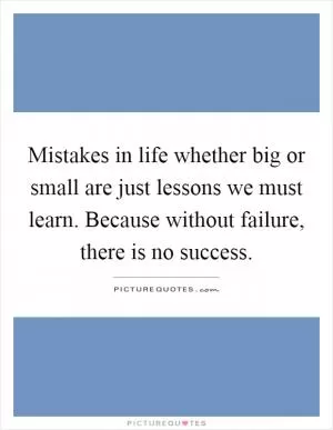 Mistakes in life whether big or small are just lessons we must learn. Because without failure, there is no success Picture Quote #1