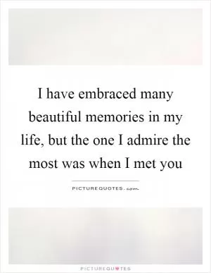 I have embraced many beautiful memories in my life, but the one I admire the most was when I met you Picture Quote #1